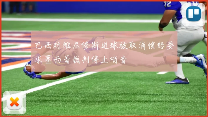 巴西对维尼修斯进球被取消愤怒要求墨西哥裁判停止哨音