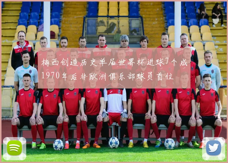 梅西创造历史单届世界杯进球7个成1970年后非欧洲俱乐部球员首位