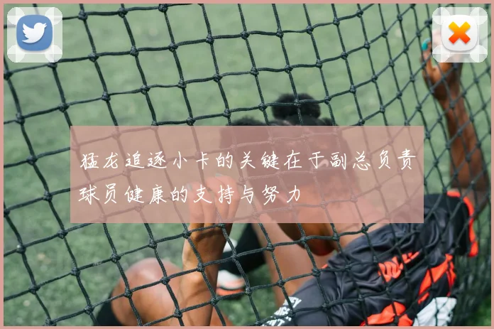 猛龙追逐小卡的关键在于副总负责球员健康的支持与努力