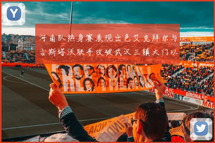 河南队热身赛表现出色艾克拜尔与古斯塔沃联手攻破武汉三镇大门以2-0获胜