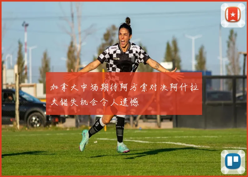 加拿大中场期待阿方索对决阿什拉夫错失机会令人遗憾
