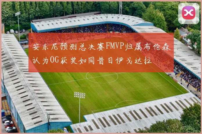 安东尼预测总决赛FMVP归属布伦森认为OG获奖如同昔日伊戈达拉