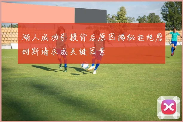 湖人成功引援背后原因揭秘拒绝詹姆斯请求成关键因素
