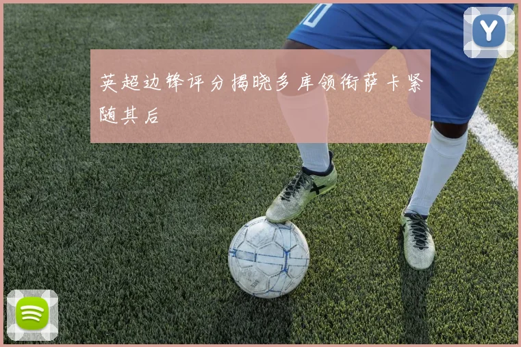 英超边锋评分揭晓多库领衔萨卡紧随其后