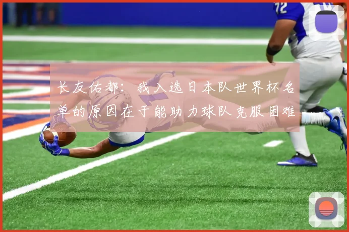 长友佑都：我入选日本队世界杯名单的原因在于能助力球队克服困难