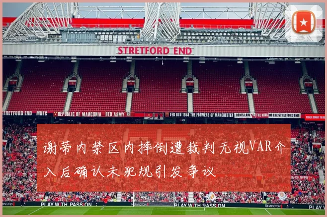 谢蒂内禁区内摔倒遭裁判无视VAR介入后确认未犯规引发争议