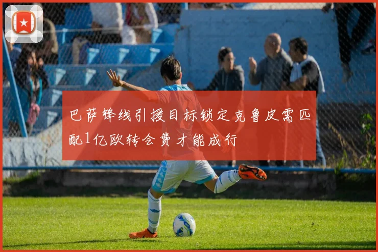 巴萨锋线引援目标锁定克鲁皮需匹配1亿欧转会费才能成行