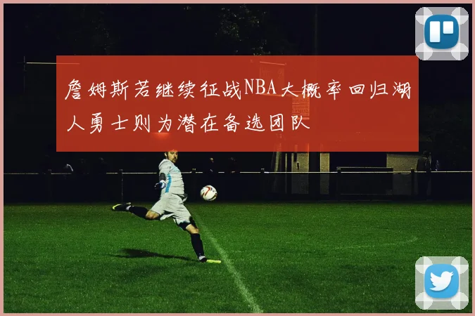 詹姆斯若继续征战NBA大概率回归湖人勇士则为潜在备选团队