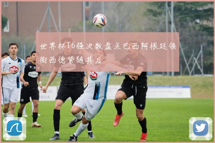 世界杯16强次数盘点巴西阿根廷领衔西德紧随其后