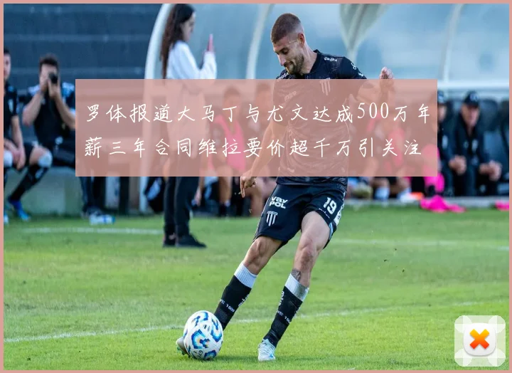 罗体报道大马丁与尤文达成500万年薪三年合同维拉要价超千万引关注