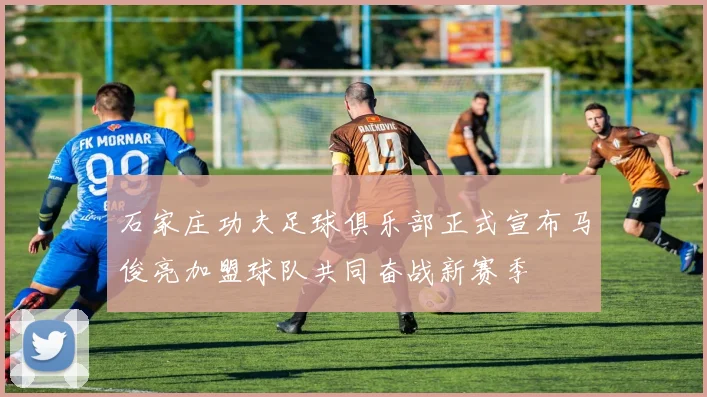 石家庄功夫足球俱乐部正式宣布马俊亮加盟球队共同奋战新赛季