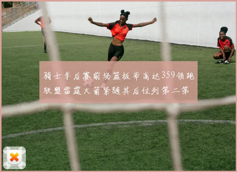 骑士季后赛前场篮板率高达359领跑联盟雷霆火箭紧随其后位列第二第三