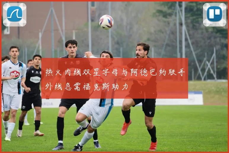 热火内线双星字母与阿德巴约联手外线急需福克斯助力